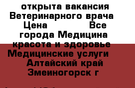  открыта вакансия Ветеринарного врача › Цена ­ 42 000 - Все города Медицина, красота и здоровье » Медицинские услуги   . Алтайский край,Змеиногорск г.